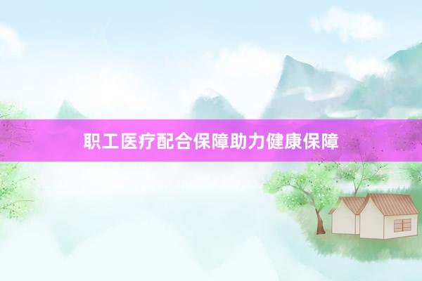 职工医疗配合保障助力健康保障