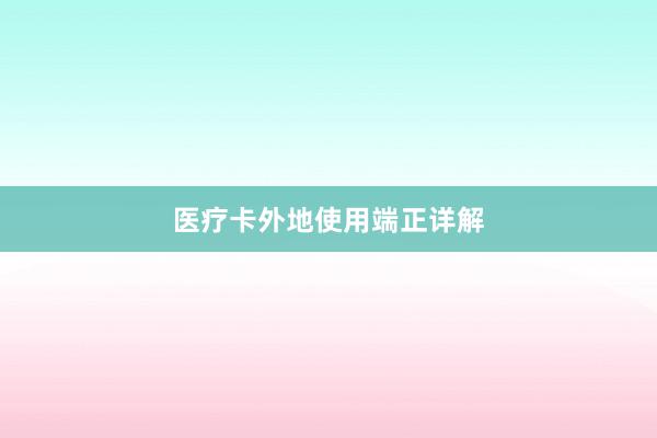 医疗卡外地使用端正详解