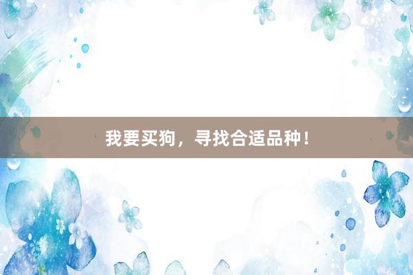 我要买狗，寻找合适品种！